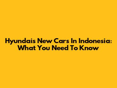 Hyundai's New Cars In Indonesia: What You Need To Know