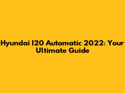 Hyundai I20 Automatic 2022: Your Ultimate Guide