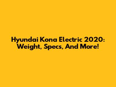 Hyundai Kona Electric 2020: Weight, Specs, And More!