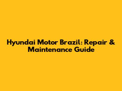 Hyundai Motor Brazil: Repair & Maintenance Guide