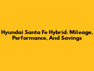 Hyundai Santa Fe Hybrid: Mileage, Performance, And Savings