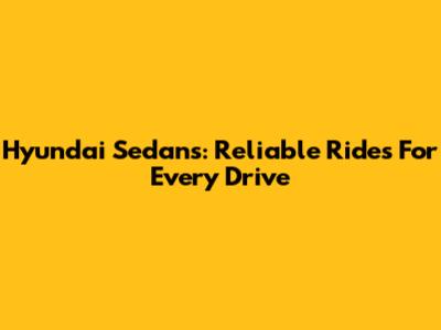 Hyundai Sedans: Reliable Rides For Every Drive