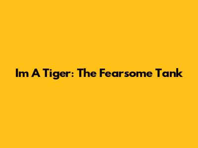 I'm A Tiger: The Fearsome Tank