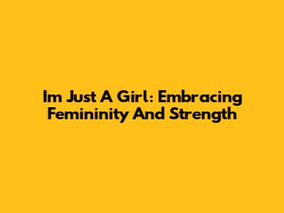 I'm Just A Girl: Embracing Femininity And Strength
