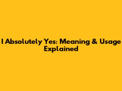 I Absolutely Yes: Meaning & Usage Explained