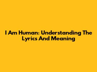 I Am Human: Understanding The Lyrics And Meaning