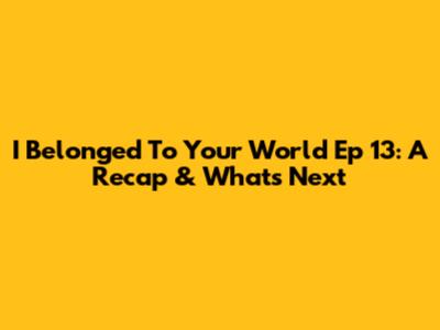 I Belonged To Your World Ep 13: A Recap & What's Next
