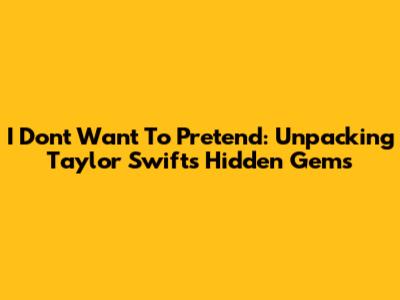I Don't Want To Pretend: Unpacking Taylor Swift's Hidden Gems