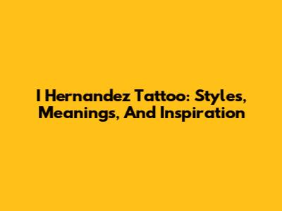 I Hernandez Tattoo: Styles, Meanings, And Inspiration
