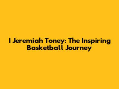 I Jeremiah Toney: The Inspiring Basketball Journey