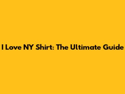 I Love NY Shirt: The Ultimate Guide