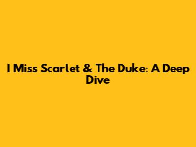 I Miss Scarlet & The Duke: A Deep Dive