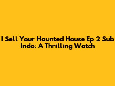 I Sell Your Haunted House Ep 2 Sub Indo: A Thrilling Watch