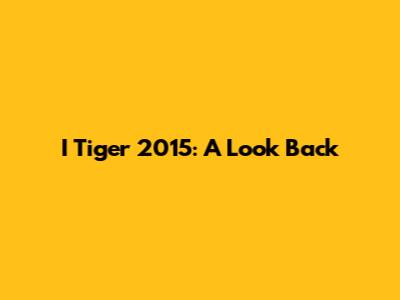 I Tiger 2015: A Look Back