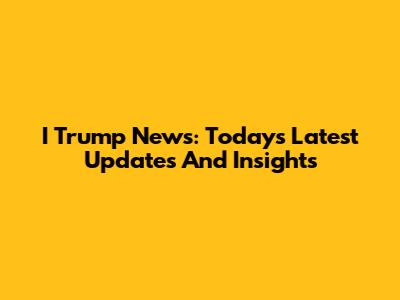 I Trump News: Today's Latest Updates And Insights