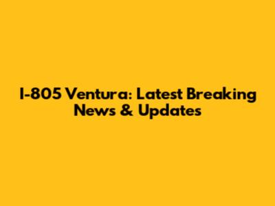 I-805 Ventura: Latest Breaking News & Updates