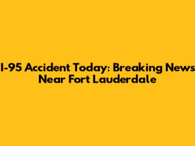 I-95 Accident Today: Breaking News Near Fort Lauderdale