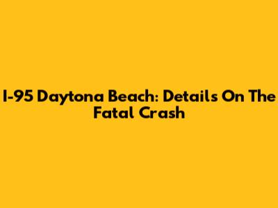 I-95 Daytona Beach: Details On The Fatal Crash