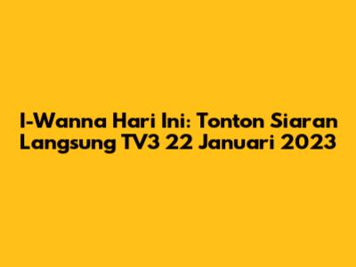 I-Wanna Hari Ini: Tonton Siaran Langsung TV3 22 Januari 2023