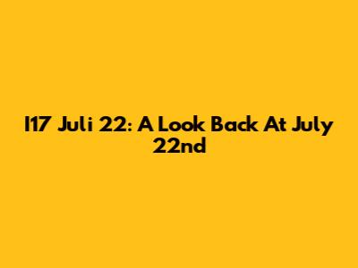 I17 Juli 22: A Look Back At July 22nd