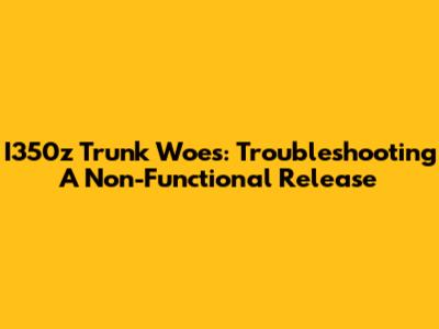 I350z Trunk Woes: Troubleshooting A Non-Functional Release