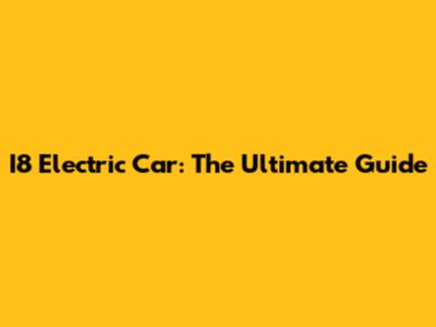 I8 Electric Car: The Ultimate Guide