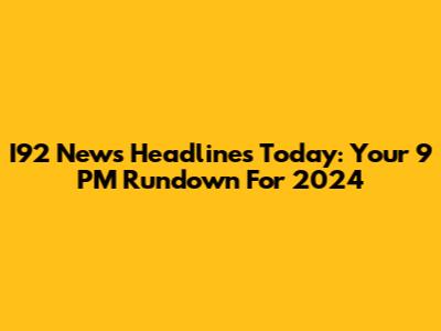 I92 News Headlines Today: Your 9 PM Rundown For 2024