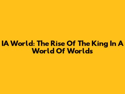 IA World: The Rise Of The King In A World Of Worlds
