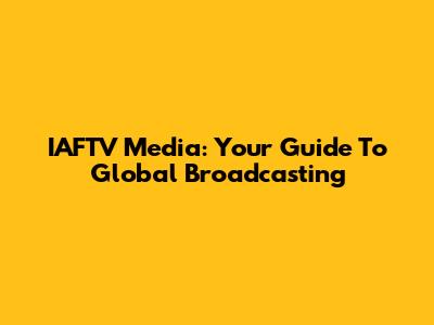 IAFTV Media: Your Guide To Global Broadcasting