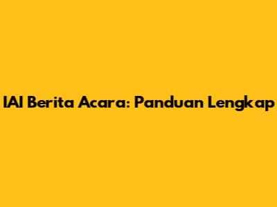 IAI Berita Acara: Panduan Lengkap