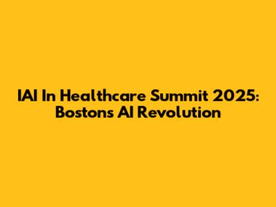 IAI In Healthcare Summit 2025: Boston's AI Revolution
