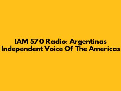 IAM 570 Radio: Argentina's Independent Voice Of The Americas