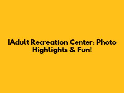 IAdult Recreation Center: Photo Highlights & Fun!