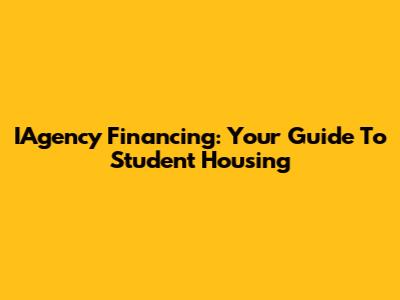 IAgency Financing: Your Guide To Student Housing