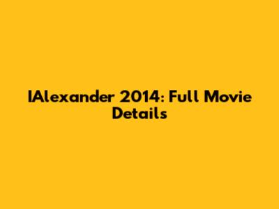 IAlexander 2014: Full Movie Details