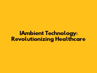 IAmbient Technology: Revolutionizing Healthcare