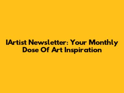 IArtist Newsletter: Your Monthly Dose Of Art Inspiration
