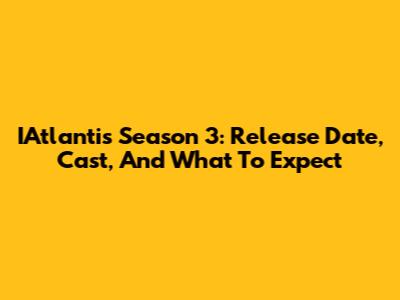 IAtlantis Season 3: Release Date, Cast, And What To Expect