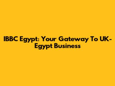 IBBC Egypt: Your Gateway To UK-Egypt Business