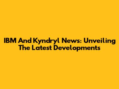 IBM And Kyndryl News: Unveiling The Latest Developments