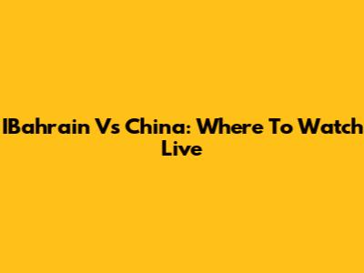 IBahrain Vs China: Where To Watch Live