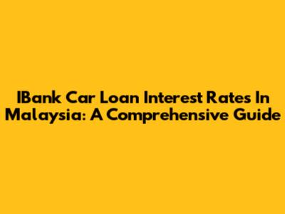 IBank Car Loan Interest Rates In Malaysia: A Comprehensive Guide