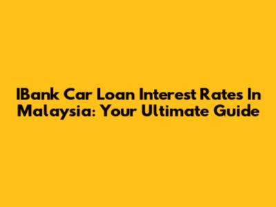 IBank Car Loan Interest Rates In Malaysia: Your Ultimate Guide