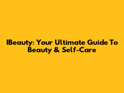 IBeauty: Your Ultimate Guide To Beauty & Self-Care