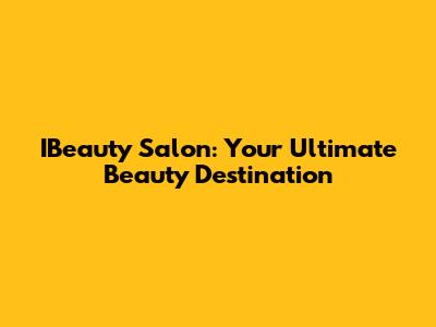 IBeauty Salon: Your Ultimate Beauty Destination