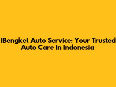 IBengkel Auto Service: Your Trusted Auto Care In Indonesia