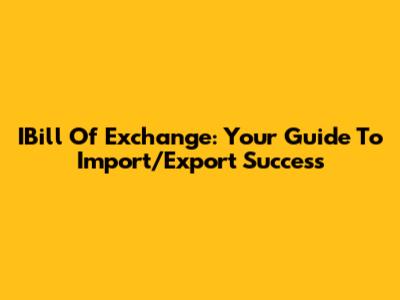 IBill Of Exchange: Your Guide To Import/Export Success