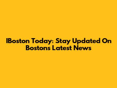 IBoston Today: Stay Updated On Boston's Latest News