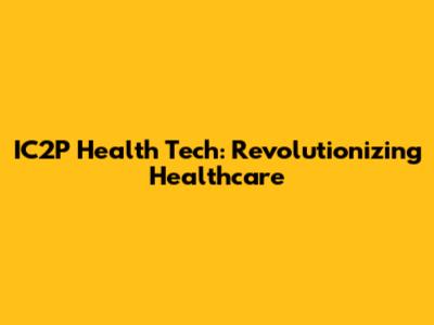 IC2P Health Tech: Revolutionizing Healthcare
