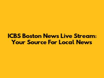 ICBS Boston News Live Stream: Your Source For Local News
